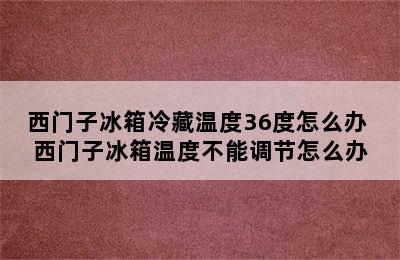 西门子冰箱冷藏温度36度怎么办 西门子冰箱温度不能调节怎么办